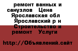 ремонт ванных и санузлов › Цена ­ 100 - Ярославская обл., Ярославский р-н Строительство и ремонт » Услуги   